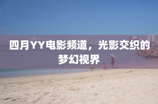 四月YY電影頻道，光影交織的夢幻視界