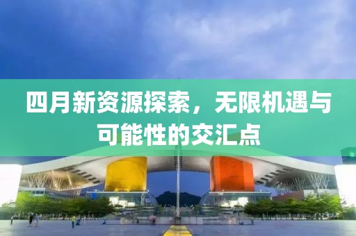 四月新資源探索，無(wú)限機(jī)遇與可能性的交匯點(diǎn)