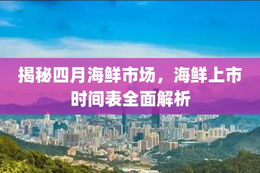 揭秘四月海鮮市場，海鮮上市時(shí)間表全面解析