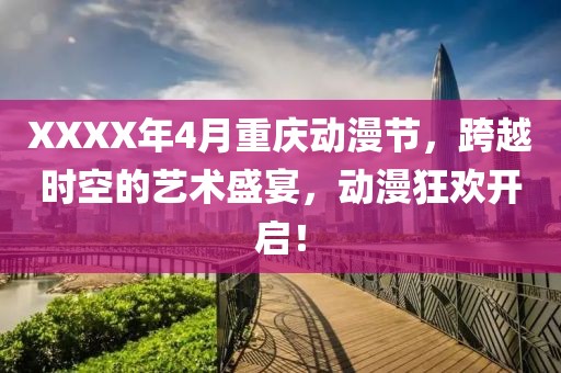 XXXX年4月重慶動漫節(jié)，跨越時空的藝術(shù)盛宴，動漫狂歡開啟！