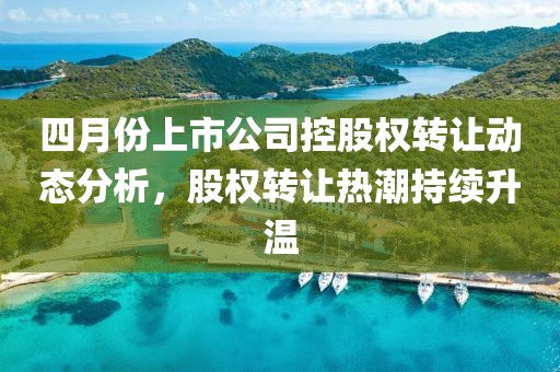 四月份上市公司控股權(quán)轉(zhuǎn)讓動態(tài)分析，股權(quán)轉(zhuǎn)讓熱潮持續(xù)升溫