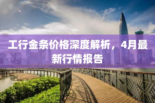 工行金條價(jià)格深度解析，4月最新行情報(bào)告