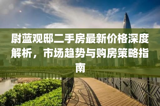 尉藍(lán)觀邸二手房最新價格深度解析，市場趨勢與購房策略指南