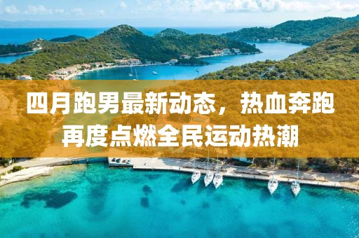 四月跑男最新動態(tài)，熱血奔跑再度點燃全民運動熱潮