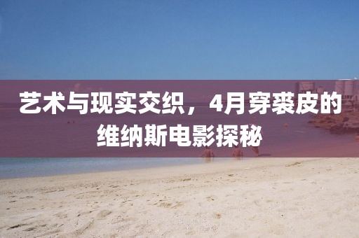 藝術(shù)與現(xiàn)實(shí)交織，4月穿裘皮的維納斯電影探秘
