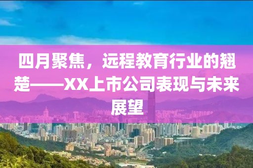 四月聚焦，遠程教育行業(yè)的翹楚——XX上市公司表現(xiàn)與未來展望