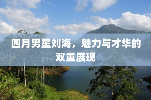 四月男星劉海，魅力與才華的雙重展現(xiàn)