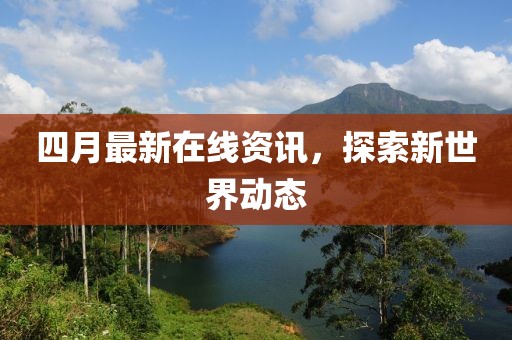 四月最新在線資訊，探索新世界動(dòng)態(tài)