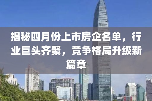 揭秘四月份上市房企名單，行業(yè)巨頭齊聚，競爭格局升級新篇章