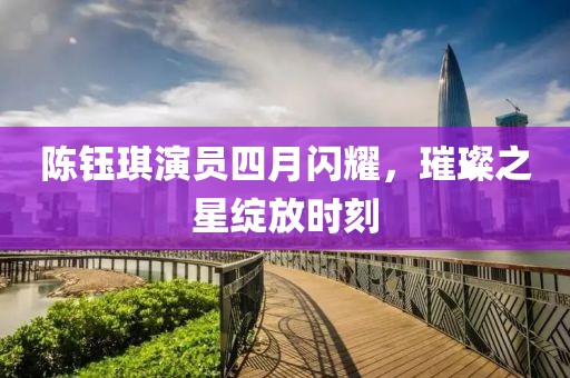 陳鈺琪演員四月閃耀，璀璨之星綻放時刻