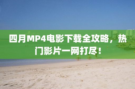 四月MP4電影下載全攻略，熱門影片一網(wǎng)打盡！