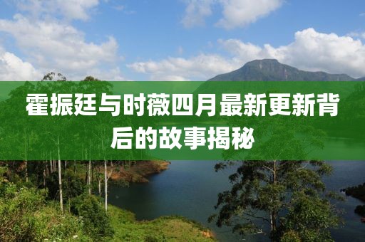 霍振廷與時薇四月最新更新背后的故事揭秘