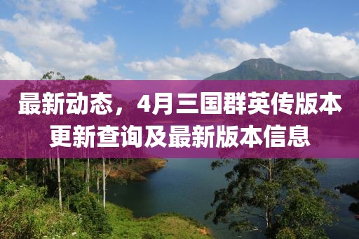 最新動(dòng)態(tài)，4月三國群英傳版本更新查詢及最新版本信息