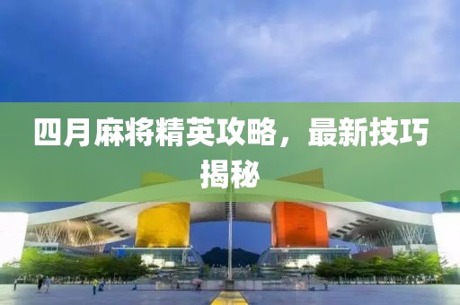 四月麻將精英攻略，最新技巧揭秘