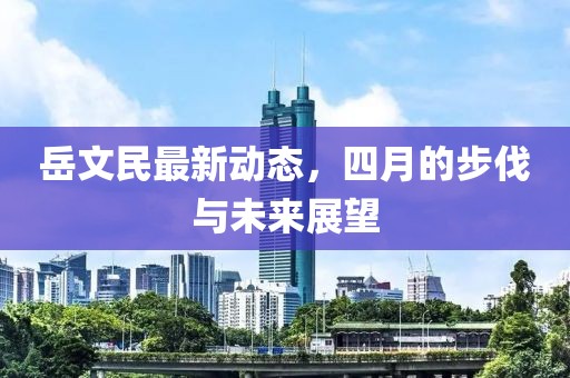 岳文民最新動(dòng)態(tài)，四月的步伐與未來(lái)展望