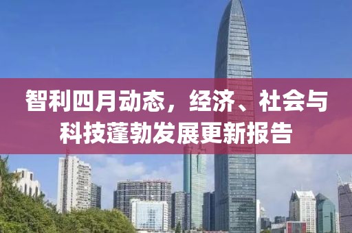 智利四月動(dòng)態(tài)，經(jīng)濟(jì)、社會(huì)與科技蓬勃發(fā)展更新報(bào)告