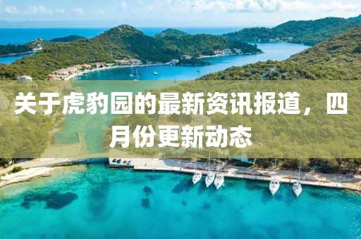 關(guān)于虎豹園的最新資訊報道，四月份更新動態(tài)