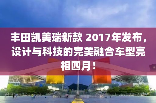 豐田凱美瑞新款 2017年發(fā)布，設(shè)計與科技的完美融合車型亮相四月！