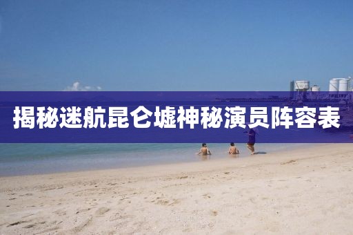 揭秘迷航昆侖墟神秘演員陣容表