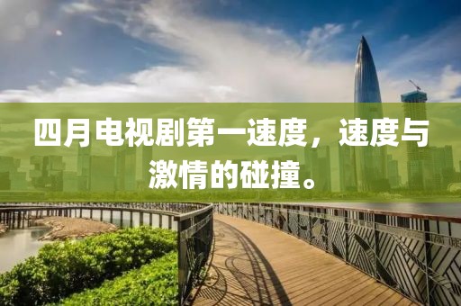 四月電視劇第一速度，速度與激情的碰撞。