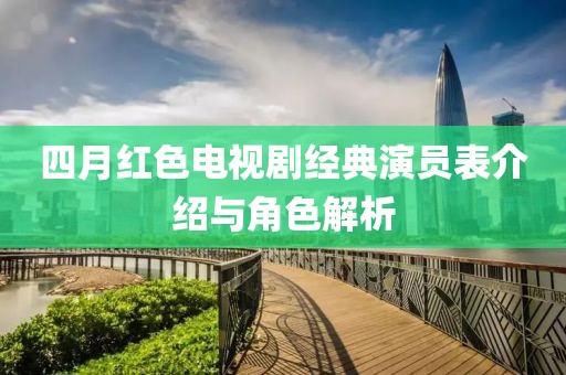 四月紅色電視劇經(jīng)典演員表介紹與角色解析
