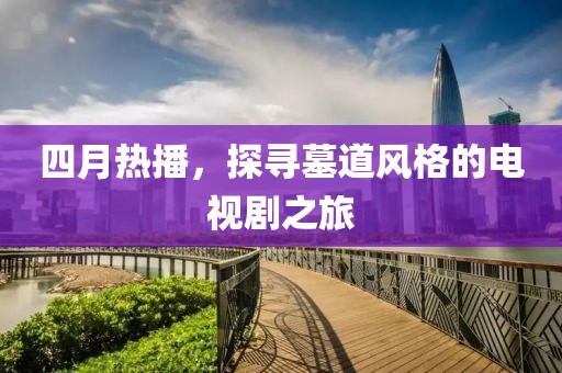 四月熱播，探尋墓道風(fēng)格的電視劇之旅
