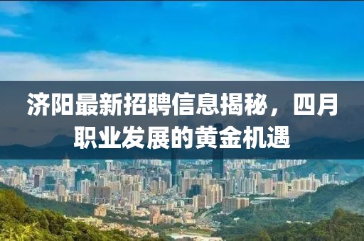 濟陽最新招聘信息揭秘，四月職業(yè)發(fā)展的黃金機遇