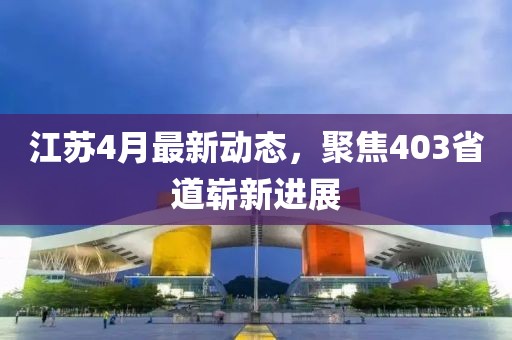 江蘇4月最新動態(tài)，聚焦403省道嶄新進(jìn)展