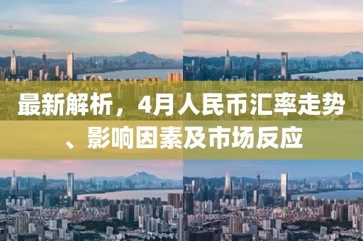 最新解析，4月人民幣匯率走勢(shì)、影響因素及市場(chǎng)反應(yīng)