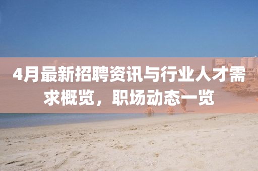 4月最新招聘資訊與行業(yè)人才需求概覽，職場(chǎng)動(dòng)態(tài)一覽
