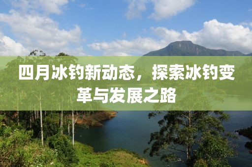 四月冰釣新動(dòng)態(tài)，探索冰釣變革與發(fā)展之路