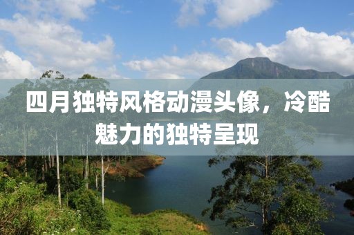 四月獨特風(fēng)格動漫頭像，冷酷魅力的獨特呈現(xiàn)