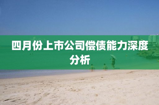 四月份上市公司償債能力深度分析