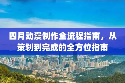 四月動(dòng)漫制作全流程指南，從策劃到完成的全方位指南