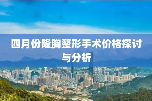 四月份隆胸整形手術(shù)價格探討與分析