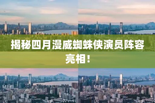 揭秘四月漫威蜘蛛俠演員陣容亮相！