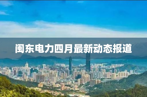 閩東電力四月最新動態(tài)報道