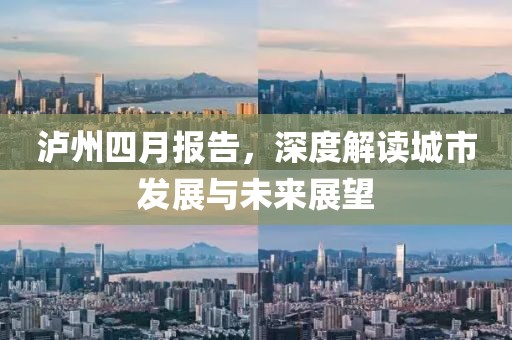 瀘州四月報(bào)告，深度解讀城市發(fā)展與未來(lái)展望