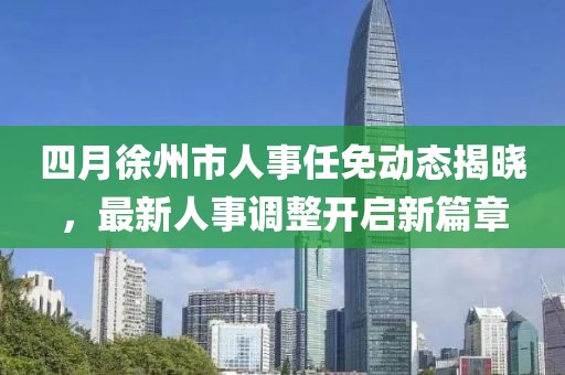 四月徐州市人事任免動態(tài)揭曉，最新人事調(diào)整開啟新篇章