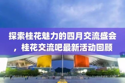 探索桂花魅力的四月交流盛會(huì)，桂花交流吧最新活動(dòng)回顧
