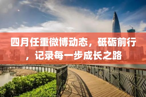 四月任重微博動態(tài)，砥礪前行，記錄每一步成長之路