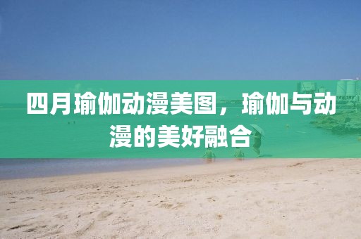 四月瑜伽動(dòng)漫美圖，瑜伽與動(dòng)漫的美好融合