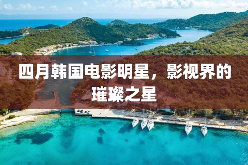 四月韓國(guó)電影明星，影視界的璀璨之星