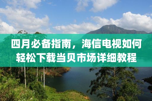 四月必備指南，海信電視如何輕松下載當貝市場詳細教程