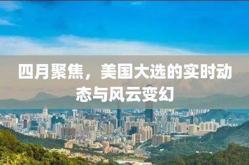 四月聚焦，美國(guó)大選的實(shí)時(shí)動(dòng)態(tài)與風(fēng)云變幻