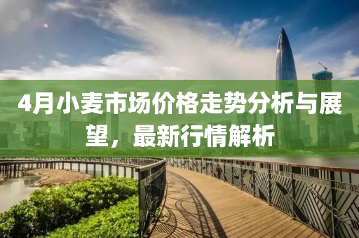 4月小麥?zhǔn)袌?chǎng)價(jià)格走勢(shì)分析與展望，最新行情解析