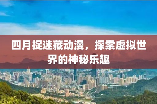 四月捉迷藏動(dòng)漫，探索虛擬世界的神秘樂(lè)趣