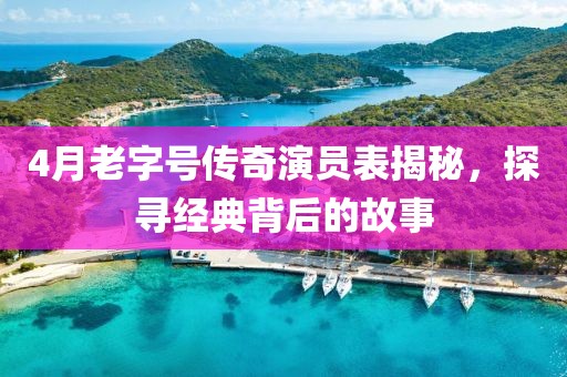 4月老字號(hào)傳奇演員表揭秘，探尋經(jīng)典背后的故事
