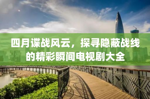 四月諜戰(zhàn)風云，探尋隱蔽戰(zhàn)線的精彩瞬間電視劇大全