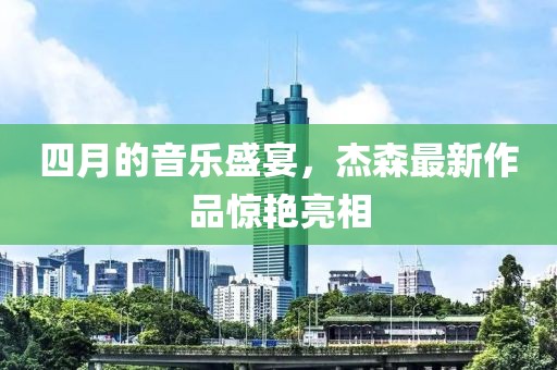 四月的音樂盛宴，杰森最新作品驚艷亮相